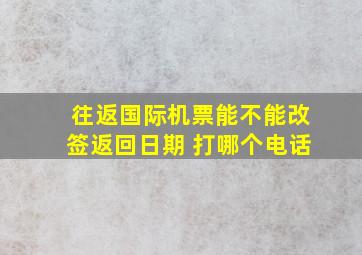 往返国际机票能不能改签返回日期 打哪个电话